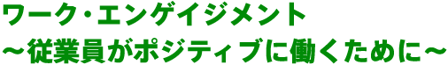 ワーク・エンゲイジメント～従業員がポジティブに働くために～