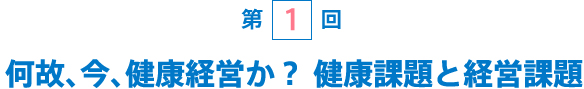 [第1回] 何故、今、健康経営か？ 健康課題と経営課題