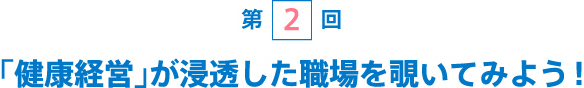 [第2回] 「健康経営」が浸透した職場を覗いてみよう！