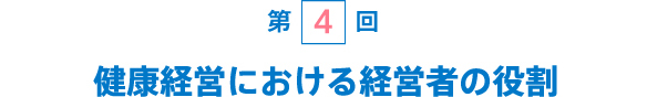 [第4回] 健康経営における経営者の役割