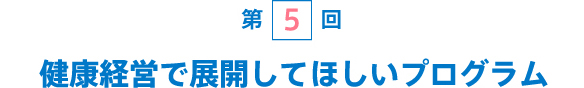 [第5回] 健康経営で展開してほしいプログラム