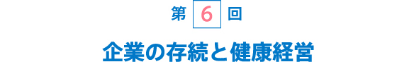 [第6回] 企業の存続と健康経営