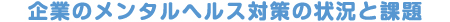 企業のメンタルヘルス対策の状況と課題