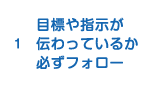 1.目標や指示が伝わっているか必ずフォロー