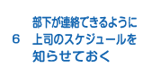 6.部下が連絡できるように上司のスケジュールを知らせておく