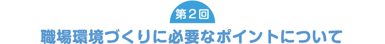 [第2回] 職場環境づくりに必要なポイントについて