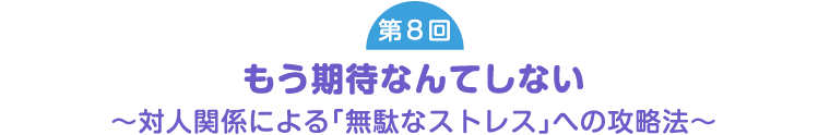 [第8回] もう期待なんてしない ～対人関係による「無駄なストレス」への攻略法～