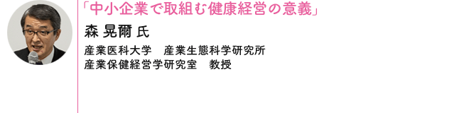「中小企業で取組む健康経営の意義」 森 晃爾 氏 [産業医科大学　産業生態科学研究所 / 産業保健経営学研究室　教授]