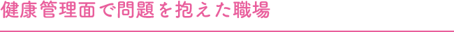 健康管理面で問題を抱えた職場