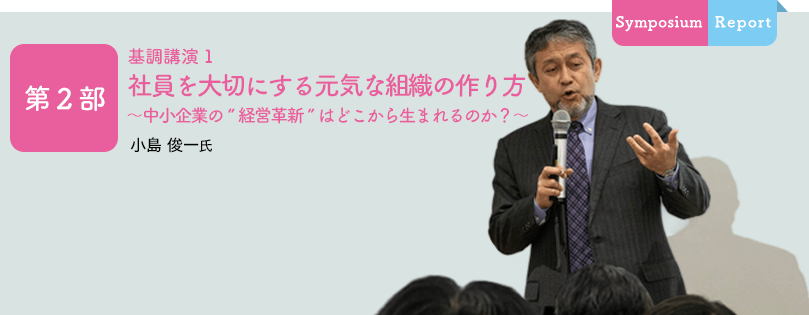 第2部 基調講演１ 「社員を大切にする元気な組織の作り方」〜中小企業の”経営革新”はどこから生まれるのか？〜 小島 俊一 氏
