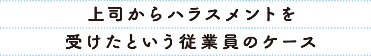 上司からハラスメントを受けたという従業員のケース