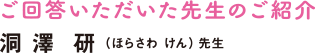ご回答いただいた先生のご紹介,洞澤研(ほらさわ けん)先生