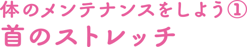 体のメンテナンスをしよう①首のストレッチ