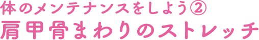 体のメンテナンスをしよう②肩甲骨まわりのストレッチ