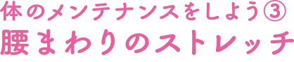 体のメンテナンスをしよう③腰まわりのストレッチ