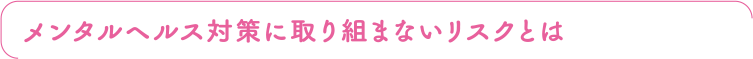 メンタルヘルス対策に取り組まないリスクとは