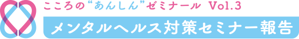 こころの“あんしん”ゼミナール　Vol.3　メンタルヘルス対策セミナー報告