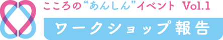 こころの“あんしん”ゼミナール　Vol.1　ワークショップ報告