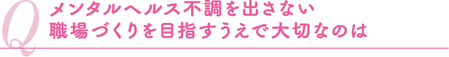 メンタルヘルス不調を出さない職場づくりを目指すうえで大切なのは