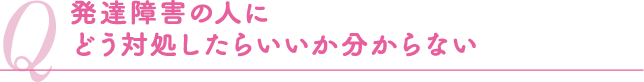 発達障害の人にどう対処したらいいか分からない