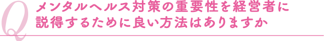 メンタルヘルス対策の重要性を経営者に説得するために良い方法はありますか