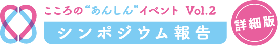 こころの“あんしん”ゼミナール　Vol.2　シンポジウム報告